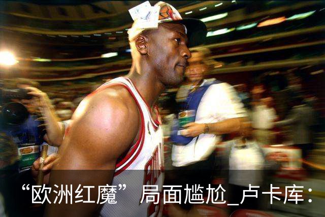 “欧洲红魔”局面尴尬 卢卡库：我们不想现在回家