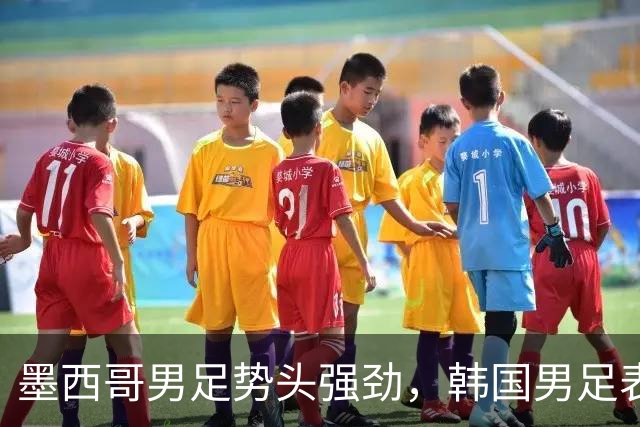 墨西哥男足势头强劲，韩国男足表现优异稳步晋级！