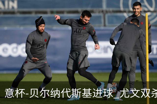 意杯-贝尔纳代斯基进球 尤文双杀佛罗伦萨进决赛