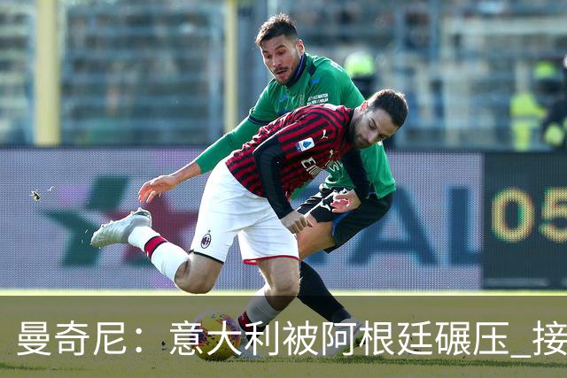 曼奇尼：意大利被阿根廷碾压 接下去将全面革新