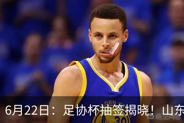 6月22日：足协杯抽签揭晓！山东泰山能否靠“神签”避开海港申花，逆袭卫冕？